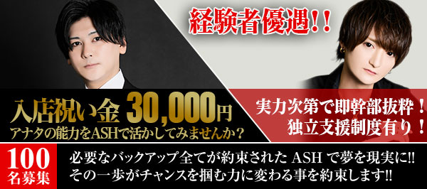 アナタの能力をASHで活かしてみませんか？実力次第で即幹部抜擢!!将来の為の独立支援制度!!　必要なバックアップ全てが約束されたASHで夢を現実に!!その一歩がチャンスを掴む力に変わる事を約束します!!